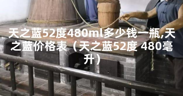 天之蓝52度480ml多少钱一瓶,天之蓝价格表（天之蓝52度 480毫升）